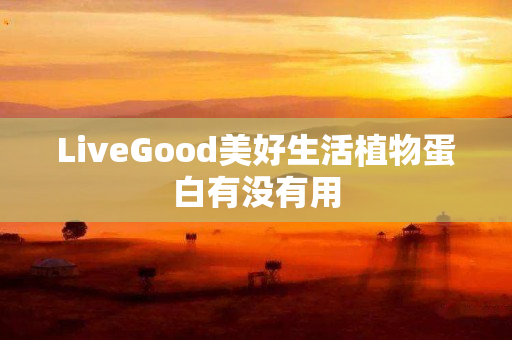 LiveGood美好生活植物蛋白有没有用