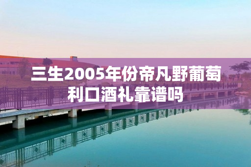 三生2005年份帝凡野葡萄利口酒礼靠谱吗
