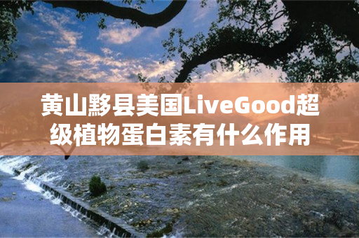 黄山黟县美国LiveGood超级植物蛋白素有什么作用