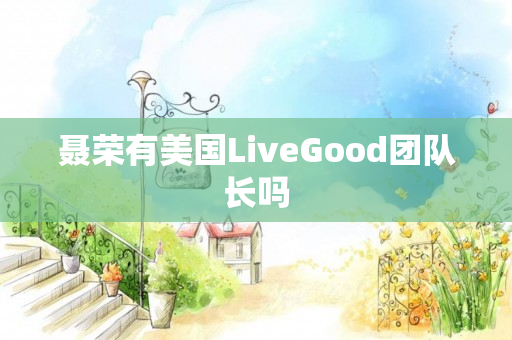 聂荣有美国LiveGood团队长吗