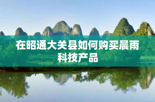在昭通大关县如何购买晨雨科技产品