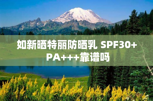 如新晒特丽防晒乳 SPF30+ PA+++靠谱吗