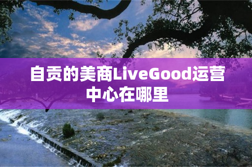 自贡的美商LiveGood运营中心在哪里