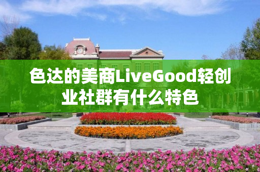色达的美商LiveGood轻创业社群有什么特色