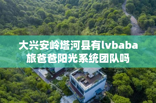 大兴安岭塔河县有lvbaba旅爸爸阳光系统团队吗
