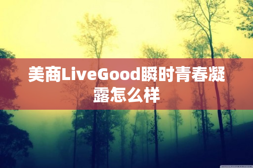 美商LiveGood瞬时青春凝露怎么样