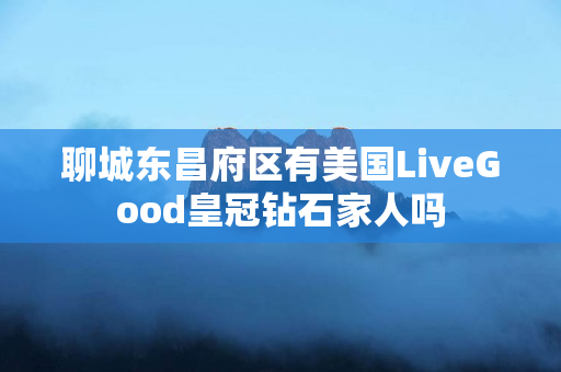 聊城东昌府区有美国LiveGood皇冠钻石家人吗
