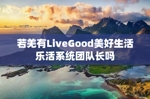 若羌有LiveGood美好生活乐活系统团队长吗