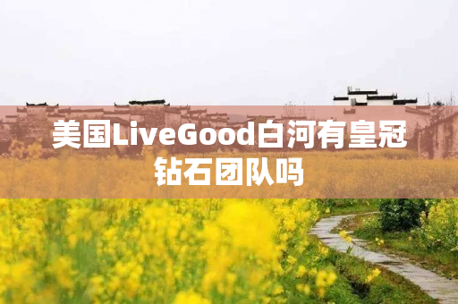 美国LiveGood白河有皇冠钻石团队吗