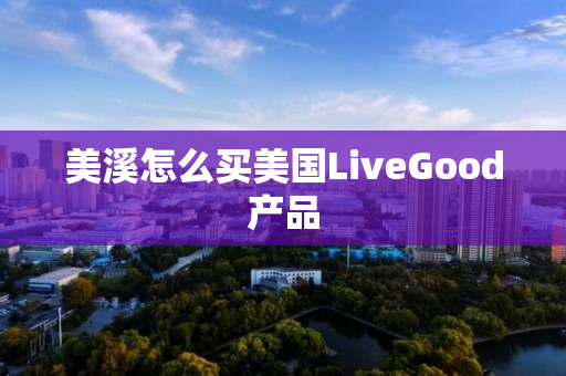 美溪怎么买美国LiveGood产品