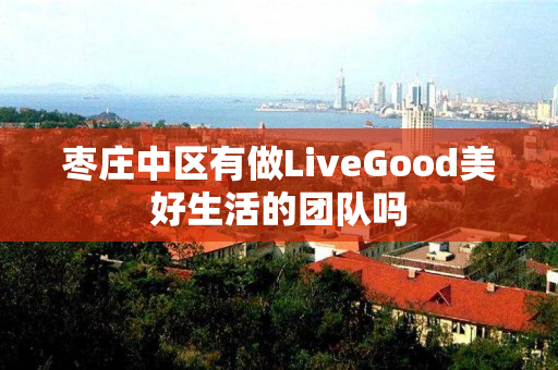 枣庄中区有做LiveGood美好生活的团队吗