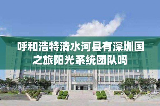 呼和浩特清水河县有深圳国之旅阳光系统团队吗