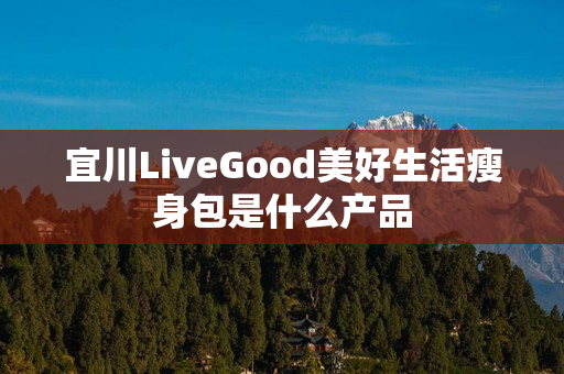 宜川LiveGood美好生活瘦身包是什么产品