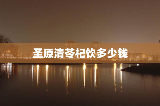 圣原清苓杞饮多少钱