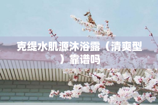 克缇水肌源沐浴露（清爽型）靠谱吗
