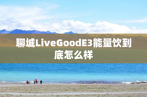 聊城LiveGoodE3能量饮到底怎么样