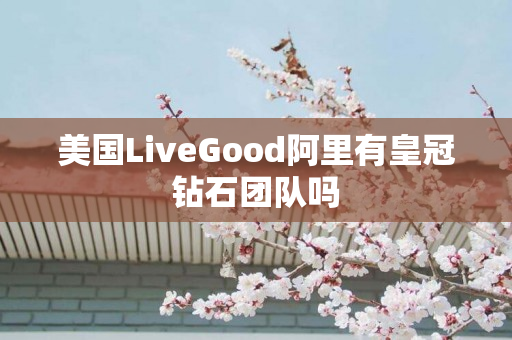 美国LiveGood阿里有皇冠钻石团队吗