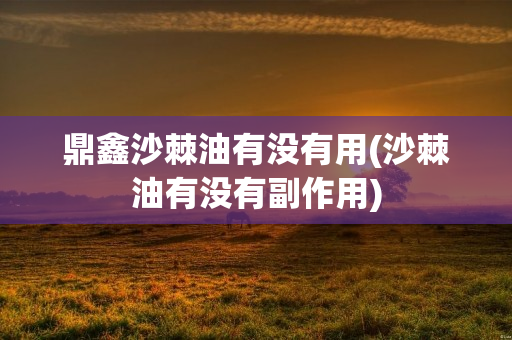 鼎鑫沙棘油有没有用(沙棘油有没有副作用)