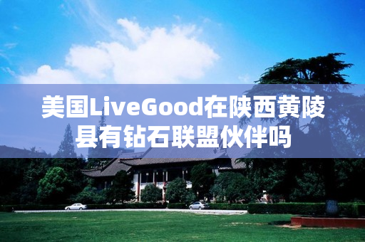 美国LiveGood在陕西黄陵县有钻石联盟伙伴吗