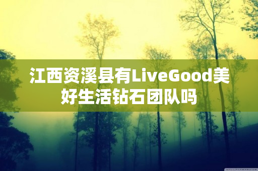 江西资溪县有LiveGood美好生活钻石团队吗