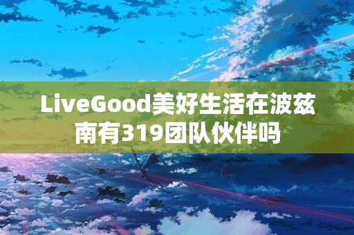LiveGood美好生活在波兹南有319团队伙伴吗