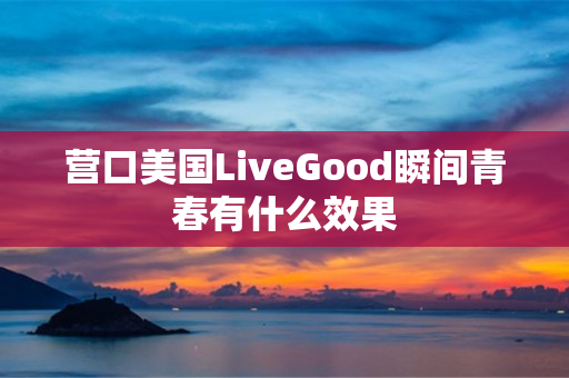 营口美国LiveGood瞬间青春有什么效果