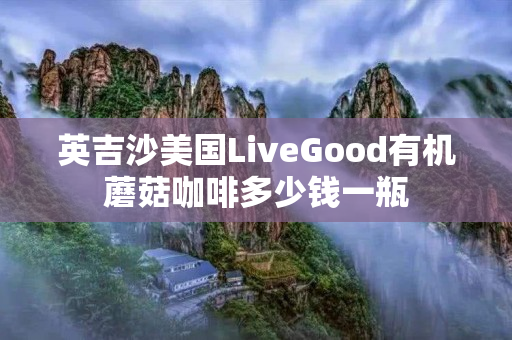 英吉沙美国LiveGood有机蘑菇咖啡多少钱一瓶