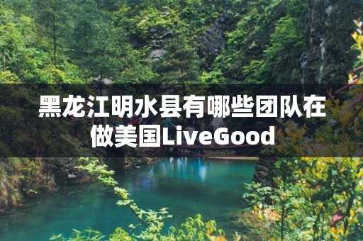 黑龙江明水县有哪些团队在做美国LiveGood
