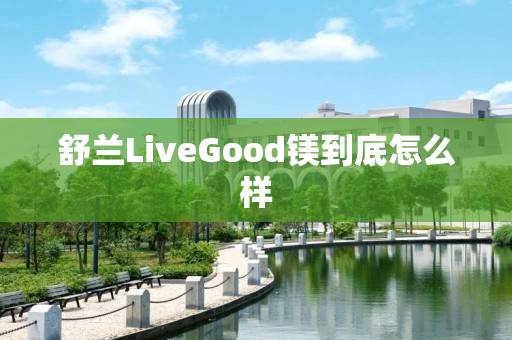 舒兰LiveGood镁到底怎么样