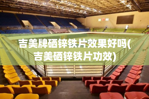吉美牌硒锌铁片效果好吗(吉美硒锌铁片功效)