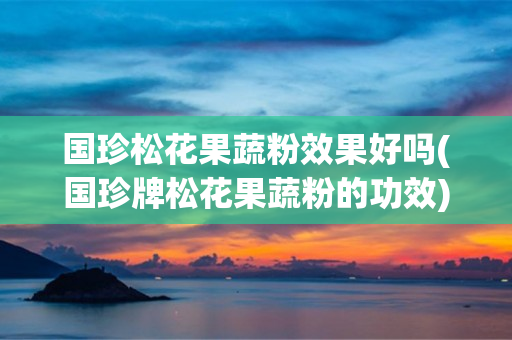 国珍松花果蔬粉效果好吗(国珍牌松花果蔬粉的功效)