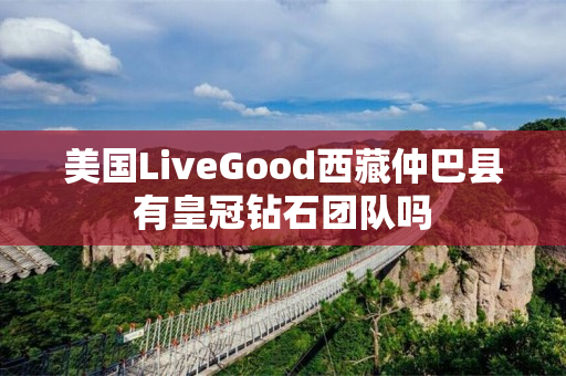 美国LiveGood西藏仲巴县有皇冠钻石团队吗