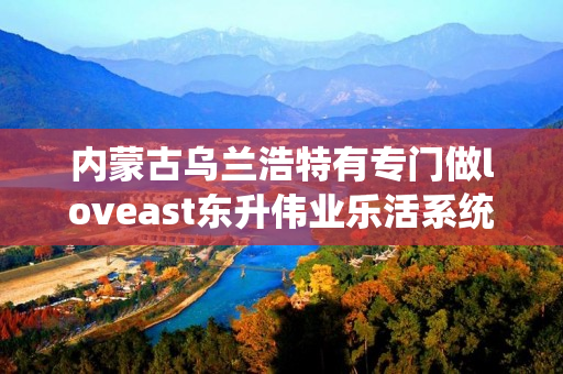 内蒙古乌兰浩特有专门做loveast东升伟业乐活系统的伙伴吗
