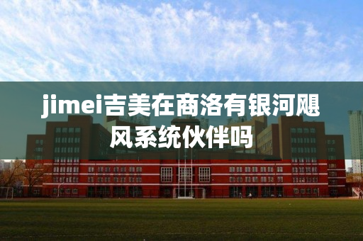 jimei吉美在商洛有银河飓风系统伙伴吗