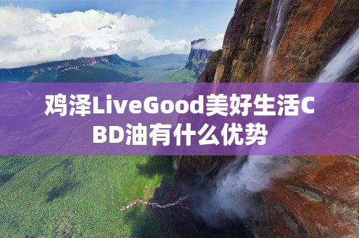 鸡泽LiveGood美好生活CBD油有什么优势