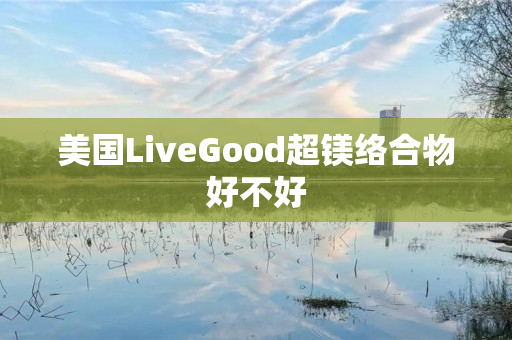 美国LiveGood超镁络合物好不好