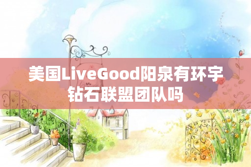 美国LiveGood阳泉有环宇钻石联盟团队吗