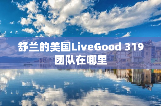 舒兰的美国LiveGood 319团队在哪里