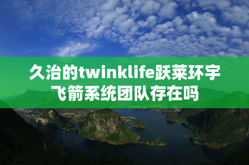 久治的twinklife跃莱环宇飞箭系统团队存在吗