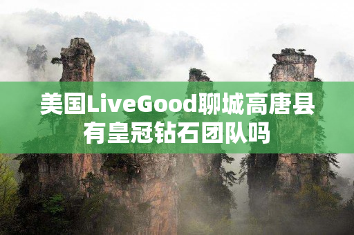 美国LiveGood聊城高唐县有皇冠钻石团队吗
