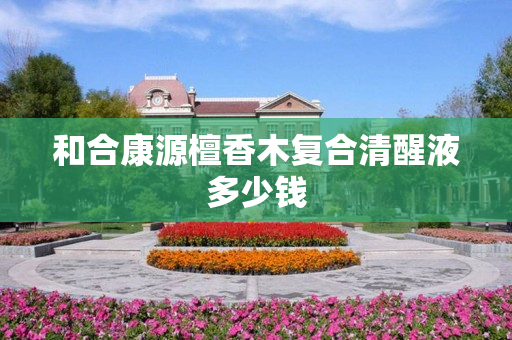 和合康源檀香木复合清醒液多少钱