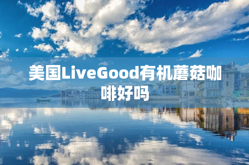美国LiveGood有机蘑菇咖啡好吗