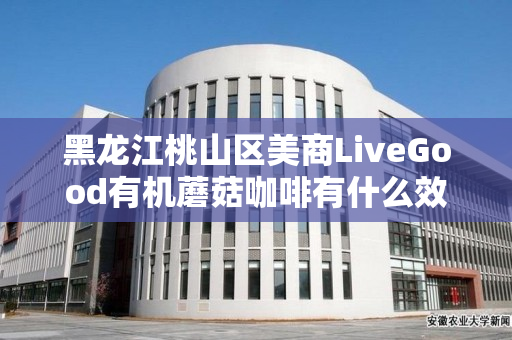 黑龙江桃山区美商LiveGood有机蘑菇咖啡有什么效果