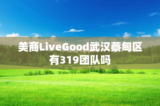 美商LiveGood武汉蔡甸区有319团队吗