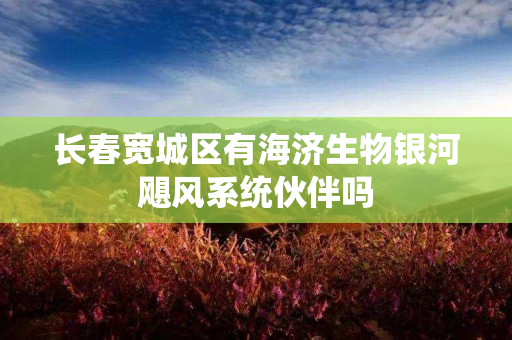 长春宽城区有海济生物银河飓风系统伙伴吗