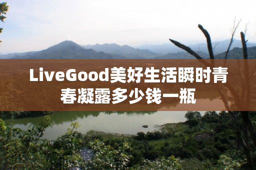 LiveGood美好生活瞬时青春凝露多少钱一瓶
