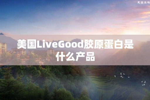 美国LiveGood胶原蛋白是什么产品