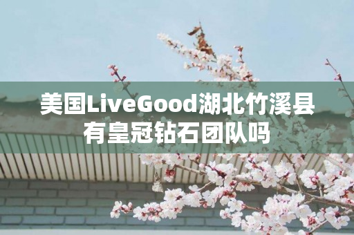 美国LiveGood湖北竹溪县有皇冠钻石团队吗