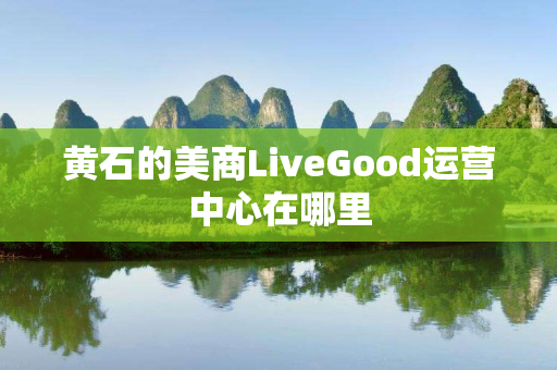 黄石的美商LiveGood运营中心在哪里