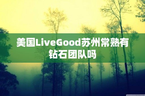 美国LiveGood苏州常熟有钻石团队吗
